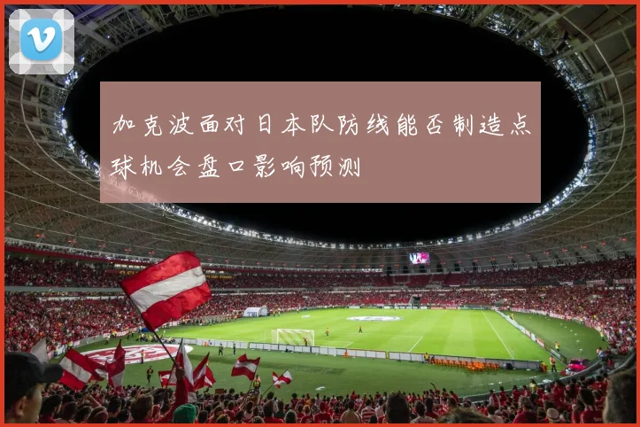 加克波面对日本队防线能否制造点球机会盘口影响预测