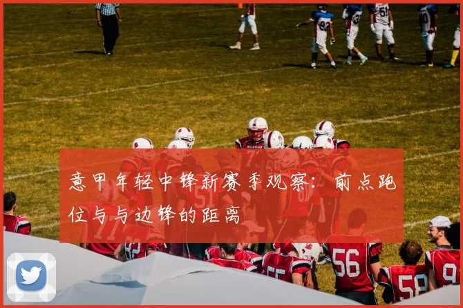 意甲年轻中锋新赛季观察：前点跑位与与边锋的距离