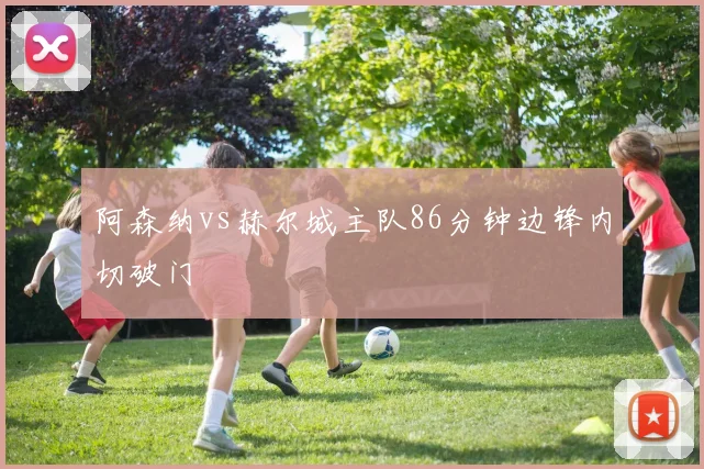 阿森纳vs赫尔城主队86分钟边锋内切破门
