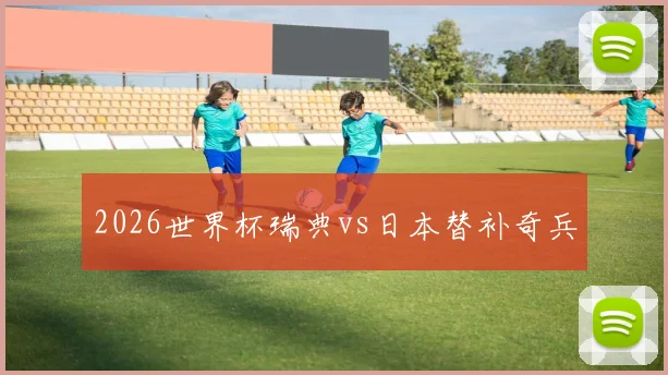 2026世界杯瑞典vs日本替补奇兵