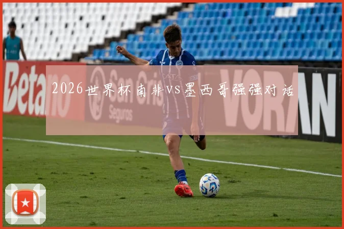 2026世界杯南非vs墨西哥强强对话