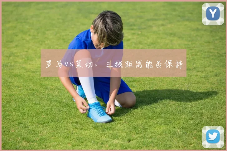 罗马vs莱切，三线距离能否保持