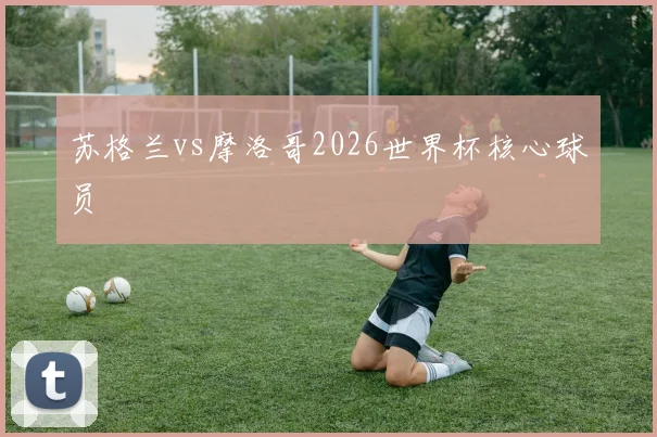 苏格兰vs摩洛哥2026世界杯核心球员