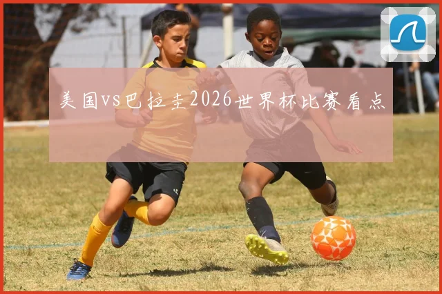 美国vs巴拉圭2026世界杯比赛看点