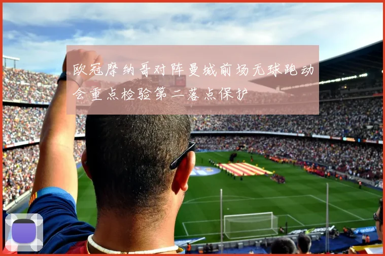 欧冠摩纳哥对阵曼城前场无球跑动会重点检验第二落点保护