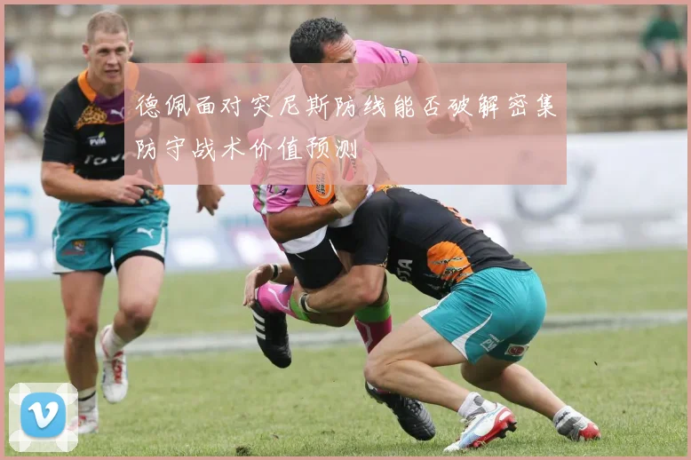 德佩面对突尼斯防线能否破解密集防守战术价值预测
