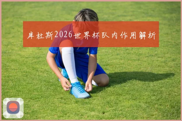 库杜斯2026世界杯队内作用解析