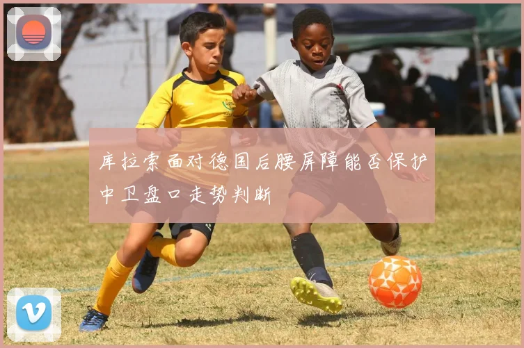 库拉索面对德国后腰屏障能否保护中卫盘口走势判断