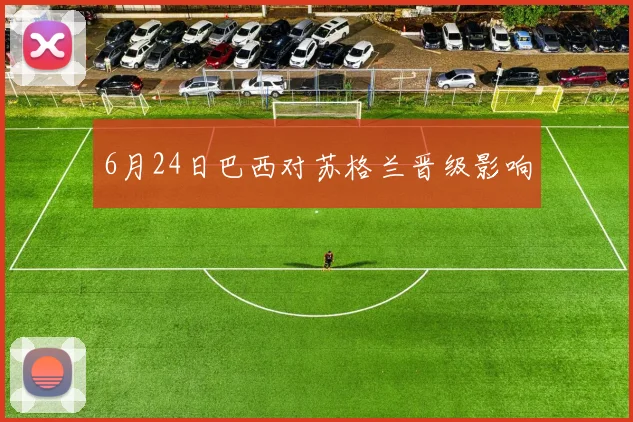 6月24日巴西对苏格兰晋级影响