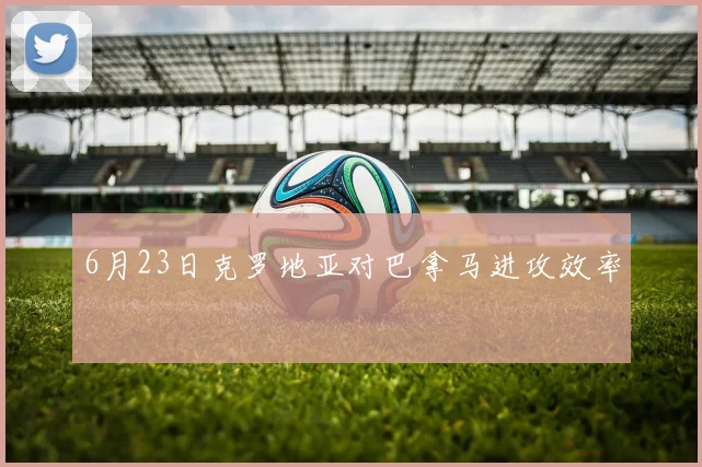 6月23日克罗地亚对巴拿马进攻效率