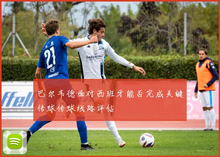 巴尔韦德面对西班牙能否完成关键传球传球线路评估