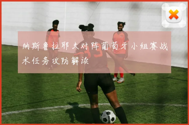 纳斯鲁拉耶夫对阵葡萄牙小组赛战术任务攻防解读