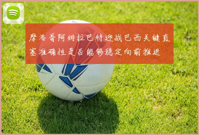 摩洛哥阿姆拉巴特迎战巴西关键直塞准确性是否能够稳定向前推进