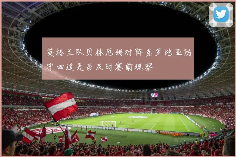 英格兰队贝林厄姆对阵克罗地亚防守回追是否及时赛前观察