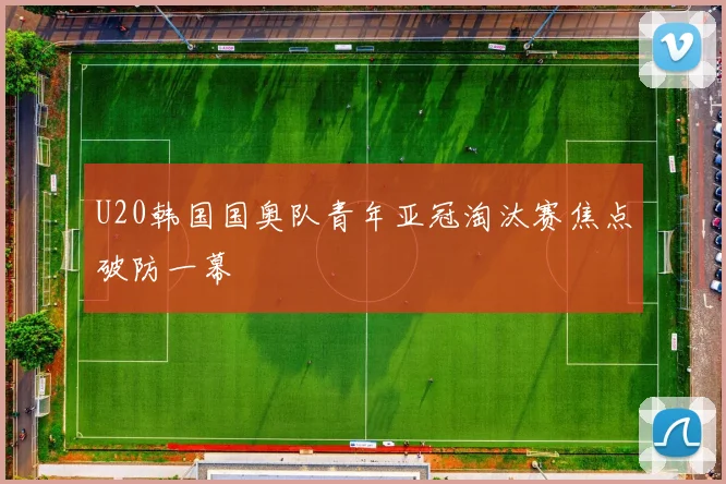 U20韩国国奥队青年亚冠淘汰赛焦点破防一幕