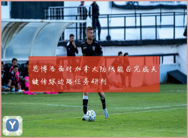 恩博洛面对加拿大防线能否完成关键传球边路任务研判