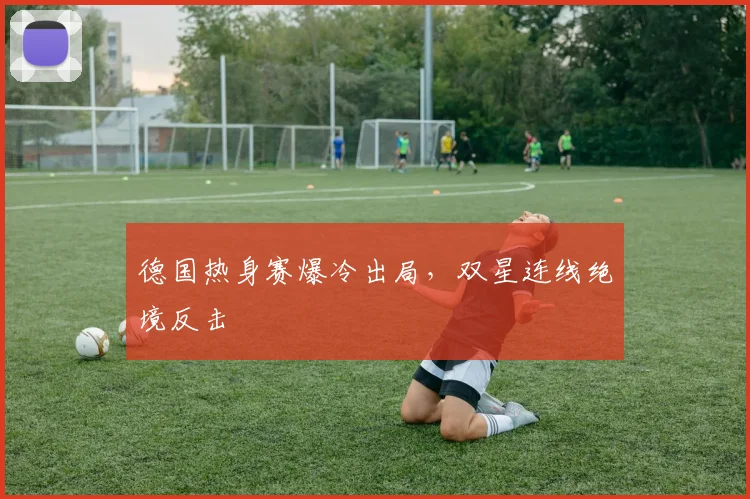 德国热身赛爆冷出局，双星连线绝境反击