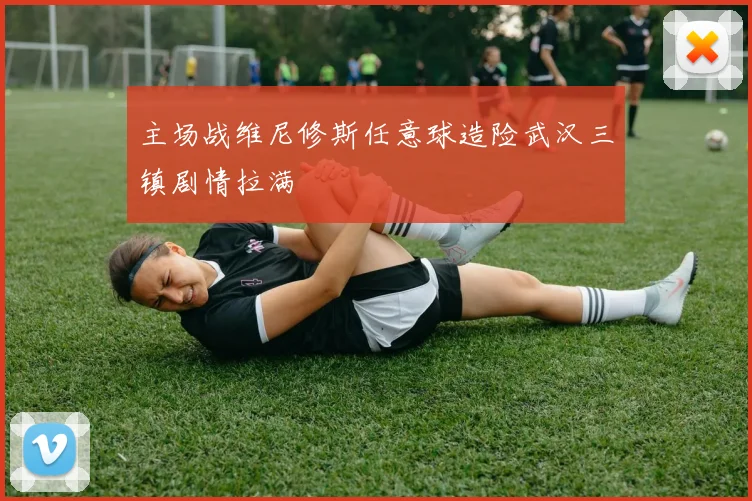 主场战维尼修斯任意球造险武汉三镇剧情拉满