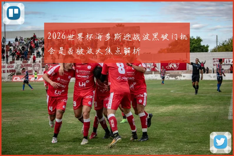 2026世界杯海多斯迎战波黑破门机会是否被放大焦点解析