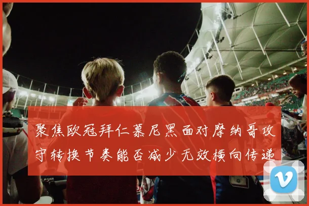 聚焦欧冠拜仁慕尼黑面对摩纳哥攻守转换节奏能否减少无效横向传递