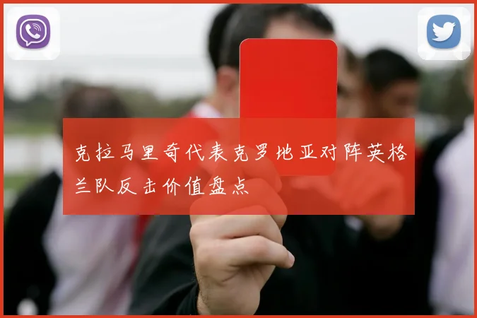 克拉马里奇代表克罗地亚对阵英格兰队反击价值盘点