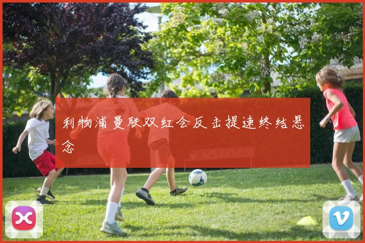 利物浦曼联双红会反击提速终结悬念