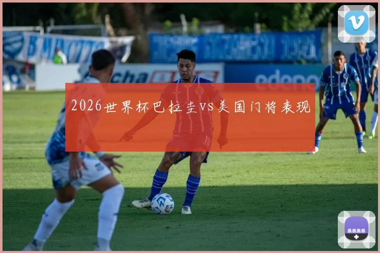 2026世界杯巴拉圭vs美国门将表现