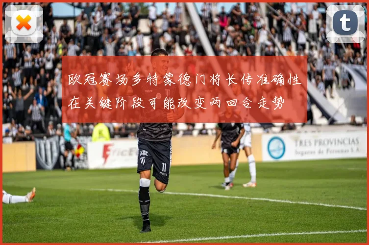 欧冠赛场多特蒙德门将长传准确性在关键阶段可能改变两回合走势