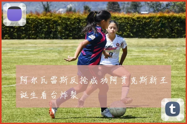 阿尔瓦雷斯反抢成功阿贾克斯新王诞生看台炸裂