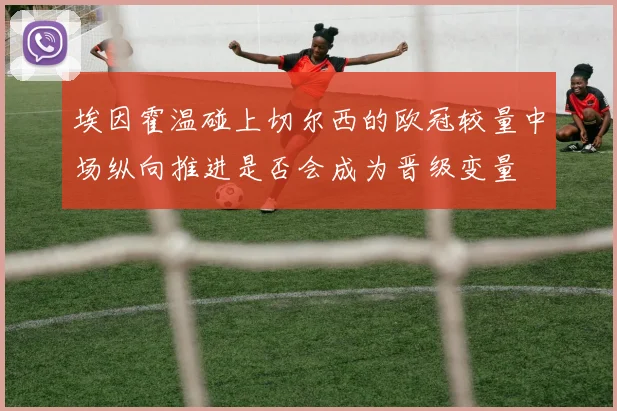 埃因霍温碰上切尔西的欧冠较量中场纵向推进是否会成为晋级变量