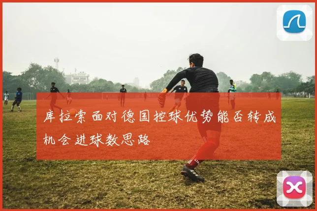 库拉索面对德国控球优势能否转成机会进球数思路