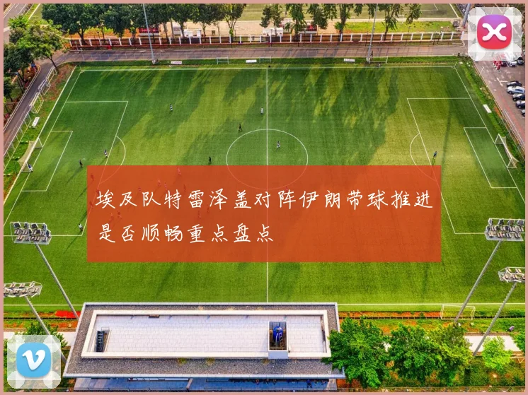 埃及队特雷泽盖对阵伊朗带球推进是否顺畅重点盘点