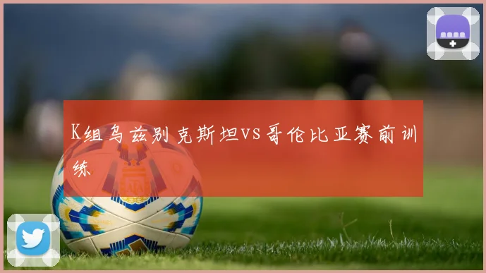 K组乌兹别克斯坦vs哥伦比亚赛前训练