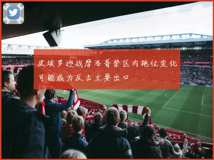 皮埃罗迎战摩洛哥禁区内跑位变化可能成为反击主要出口