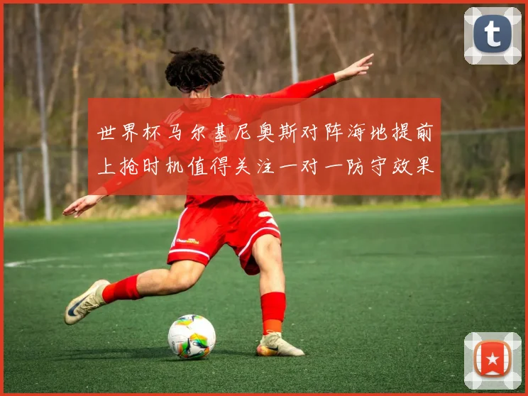 世界杯马尔基尼奥斯对阵海地提前上抢时机值得关注一对一防守效果